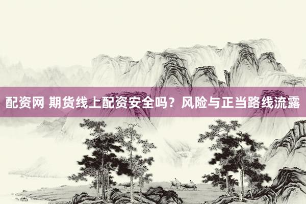 配资网 期货线上配资安全吗？风险与正当路线流露