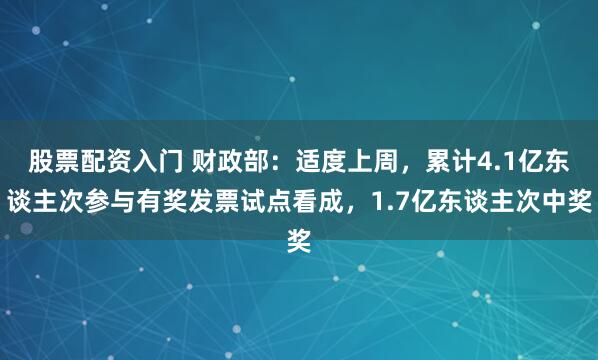 股票配资入门 财政部：适度上周，累计4.1亿东谈主次参与有奖发票试点看成，1.7亿东谈主次中奖