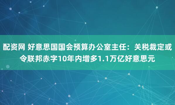 配资网 好意思国国会预算办公室主任：关税裁定或令联邦赤字10年内增多1.1万亿好意思元