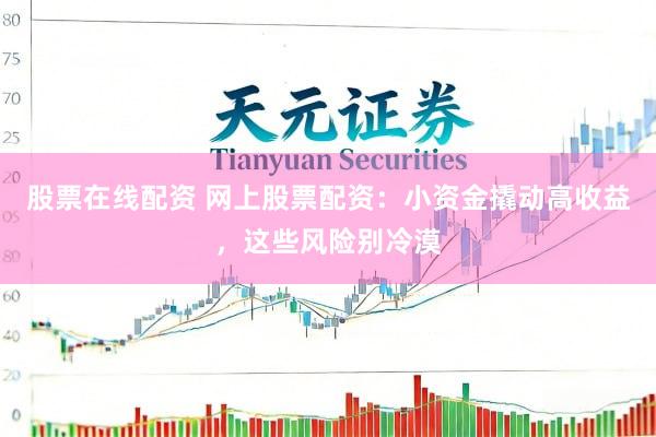 股票在线配资 网上股票配资：小资金撬动高收益，这些风险别冷漠