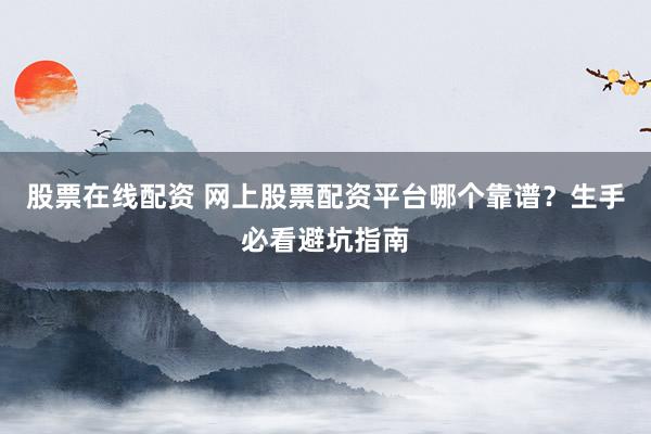 股票在线配资 网上股票配资平台哪个靠谱？生手必看避坑指南