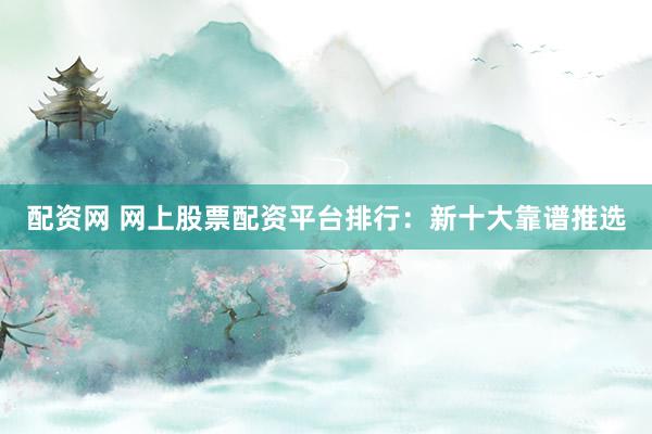 配资网 网上股票配资平台排行：新十大靠谱推选