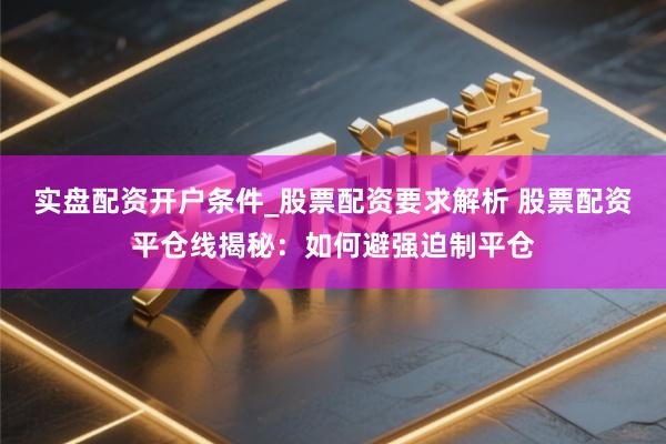 实盘配资开户条件_股票配资要求解析 股票配资平仓线揭秘：如何避强迫制平仓