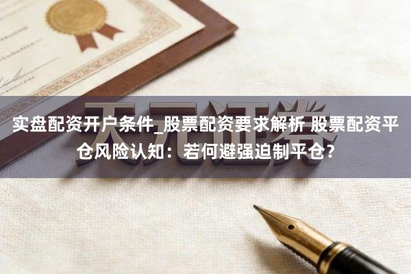 实盘配资开户条件_股票配资要求解析 股票配资平仓风险认知：若何避强迫制平仓？