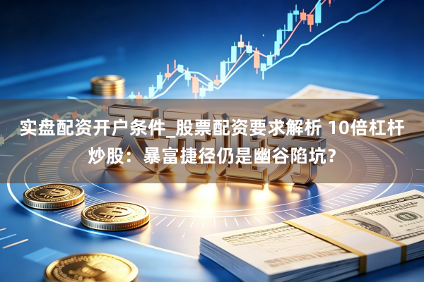 实盘配资开户条件_股票配资要求解析 10倍杠杆炒股：暴富捷径仍是幽谷陷坑？