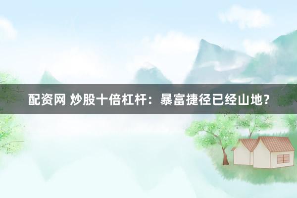 配资网 炒股十倍杠杆：暴富捷径已经山地？