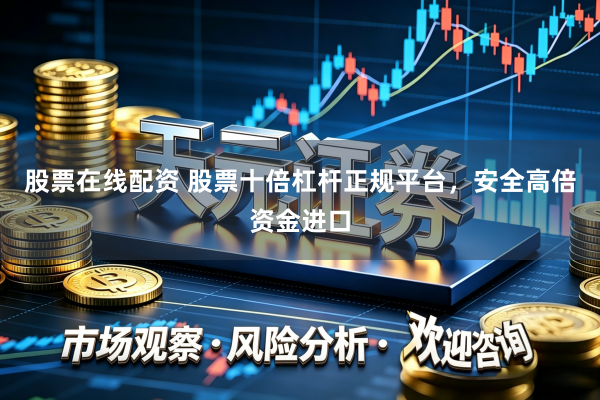 股票在线配资 股票十倍杠杆正规平台，安全高倍资金进口