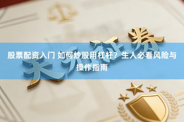 股票配资入门 如何炒股用杠杆？生人必看风险与操作指南