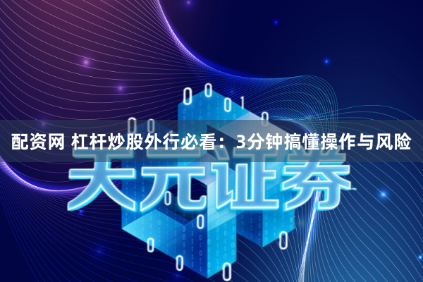 配资网 杠杆炒股外行必看：3分钟搞懂操作与风险