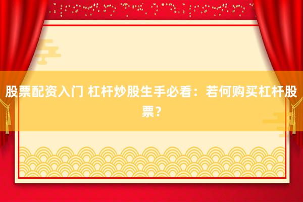 股票配资入门 杠杆炒股生手必看：若何购买杠杆股票？