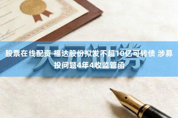 股票在线配资 福达股份拟发不超10亿可转债 涉募投问题4年4收监管函
