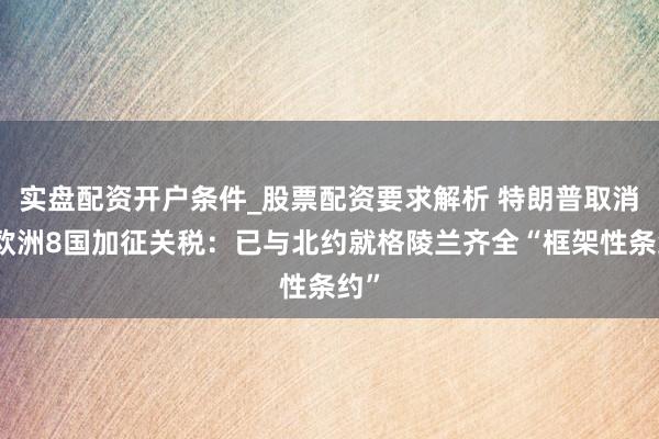 实盘配资开户条件_股票配资要求解析 特朗普取消对欧洲8国加征关税：已与北约就格陵兰齐全“框架性条约”