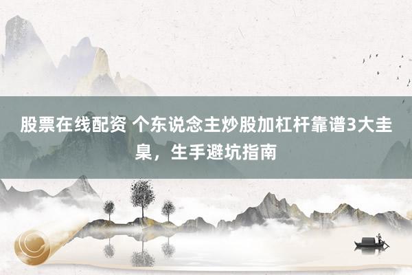 股票在线配资 个东说念主炒股加杠杆靠谱3大圭臬，生手避坑指南