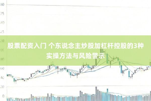 股票配资入门 个东说念主炒股加杠杆控股的3种实操方法与风险警示