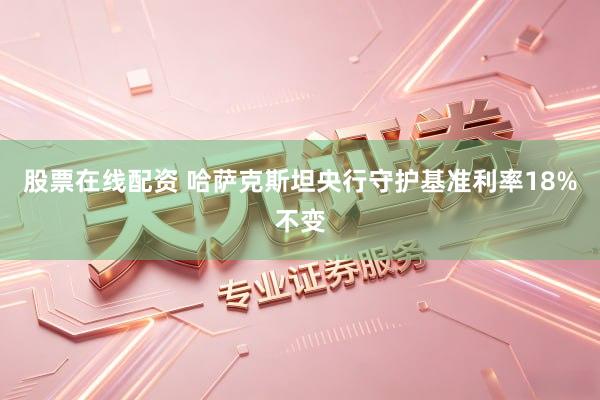 股票在线配资 哈萨克斯坦央行守护基准利率18%不变