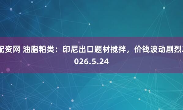 配资网 油脂粕类：印尼出口题材搅拌，价钱波动剧烈2026.5.24