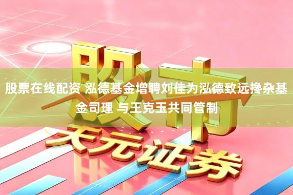股票在线配资 泓德基金增聘刘佳为泓德致远搀杂基金司理 与王克玉共同管制