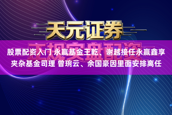 股票配资入门 永赢基金王乾、谢越接任永赢鑫享夹杂基金司理 曾琬云、余国豪因里面安排离任