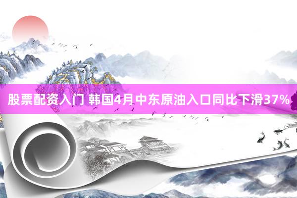 股票配资入门 韩国4月中东原油入口同比下滑37%