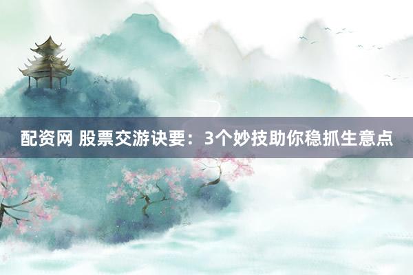 配资网 股票交游诀要：3个妙技助你稳抓生意点
