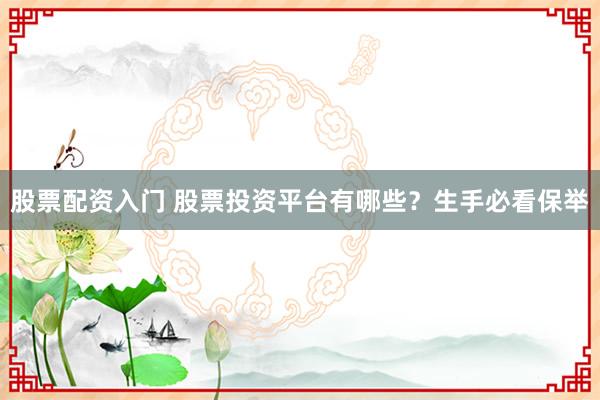 股票配资入门 股票投资平台有哪些？生手必看保举