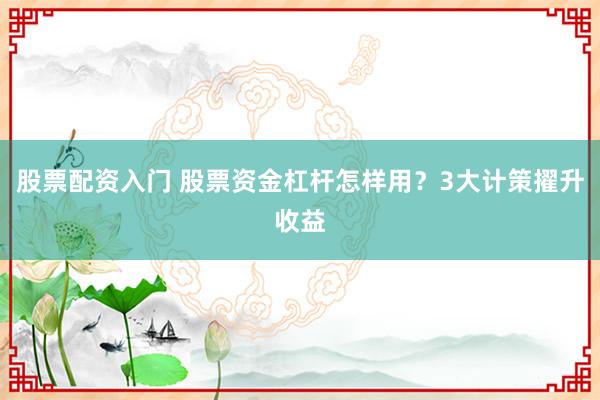 股票配资入门 股票资金杠杆怎样用？3大计策擢升收益