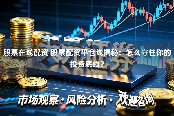 股票在线配资 股票配资平仓线揭秘：怎么守住你的投资底线？