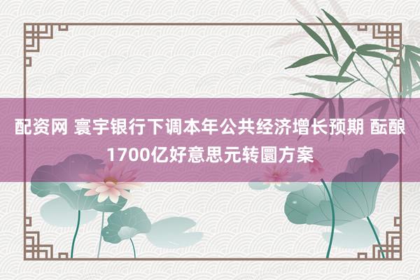 配资网 寰宇银行下调本年公共经济增长预期 酝酿1700亿好意思元转圜方案