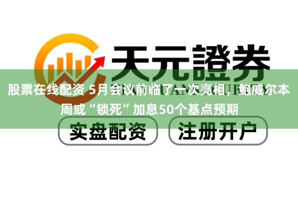 股票在线配资 5月会议前临了一次亮相，鲍威尔本周或“锁死”加息50个基点预期