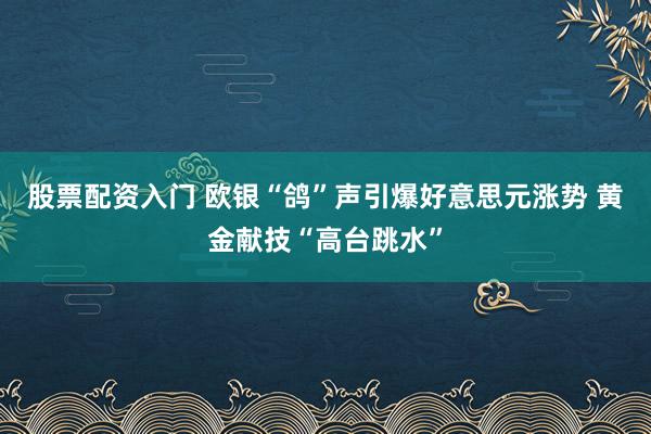 股票配资入门 欧银“鸽”声引爆好意思元涨势 黄金献技“高台跳水”