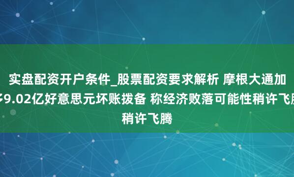 实盘配资开户条件_股票配资要求解析 摩根大通加多9.02亿好意思元坏账拨备 称经济败落可能性稍许飞腾