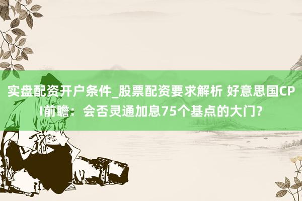 实盘配资开户条件_股票配资要求解析 好意思国CPI前瞻：会否灵通加息75个基点的大门？