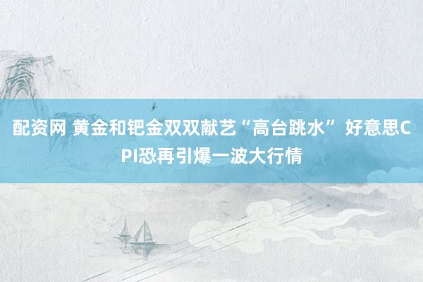 配资网 黄金和钯金双双献艺“高台跳水” 好意思CPI恐再引爆一波大行情