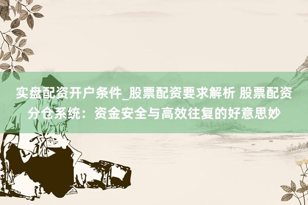 实盘配资开户条件_股票配资要求解析 股票配资分仓系统：资金安全与高效往复的好意思妙