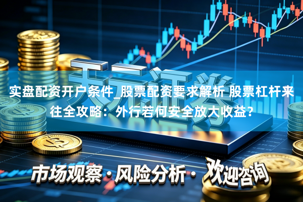 实盘配资开户条件_股票配资要求解析 股票杠杆来往全攻略：外行若何安全放大收益？