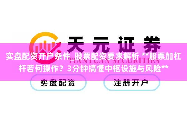 实盘配资开户条件_股票配资要求解析 **股票加杠杆若何操作？3分钟搞懂中枢设施与风险**