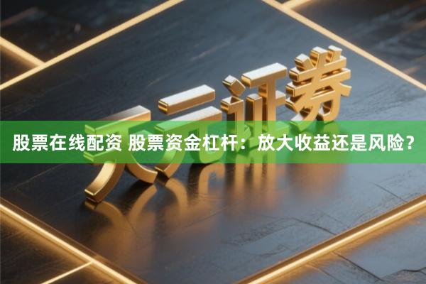 股票在线配资 股票资金杠杆：放大收益还是风险？