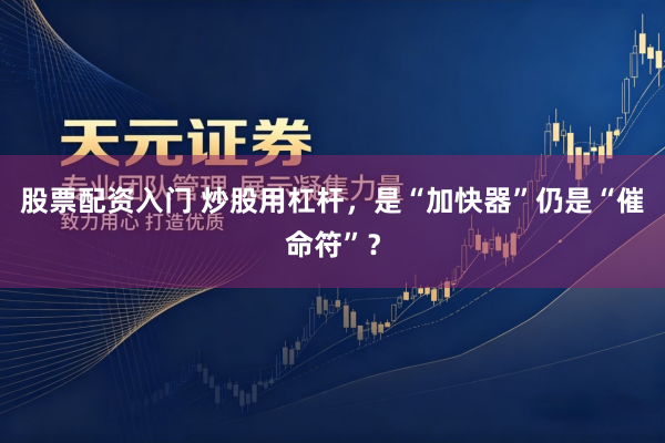股票配资入门 炒股用杠杆，是“加快器”仍是“催命符”？