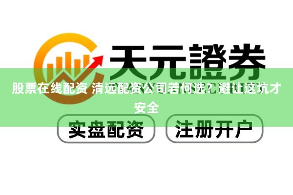 股票在线配资 清远配资公司若何选？避让这坑才安全