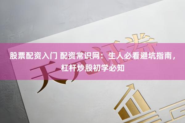 股票配资入门 配资常识网：生人必看避坑指南，杠杆炒股初学必知
