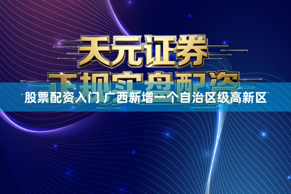 股票配资入门 广西新增一个自治区级高新区