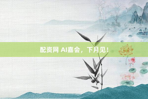 配资网 AI嘉会，下月见！