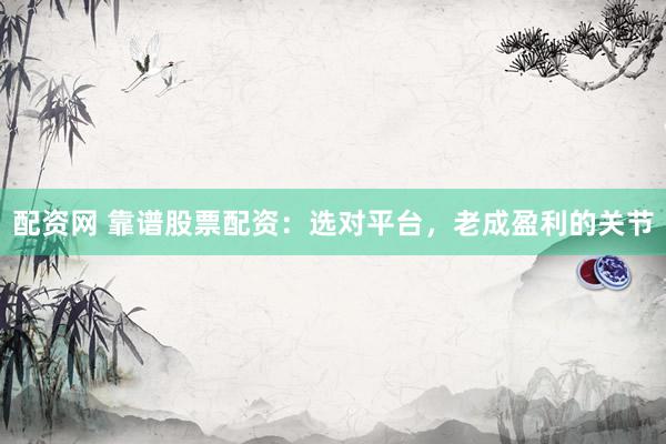 配资网 靠谱股票配资：选对平台，老成盈利的关节