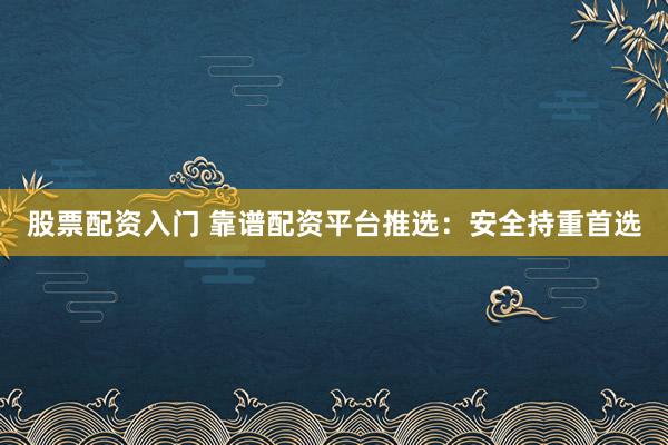 股票配资入门 靠谱配资平台推选：安全持重首选