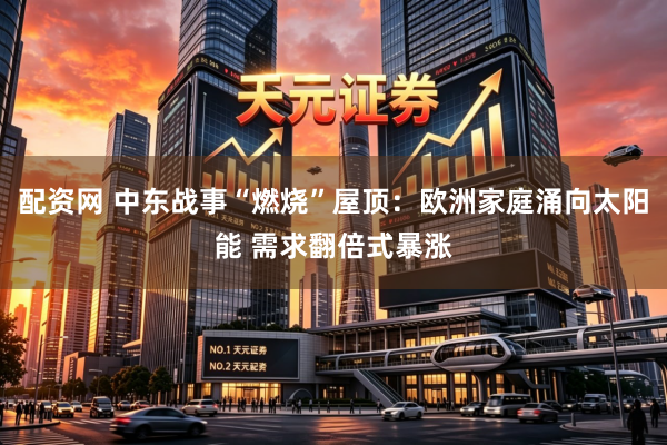 配资网 中东战事“燃烧”屋顶：欧洲家庭涌向太阳能 需求翻倍式暴涨