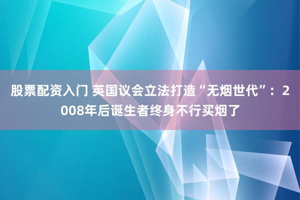 股票配资入门 英国议会立法打造“无烟世代”：2008年后诞生者终身不行买烟了