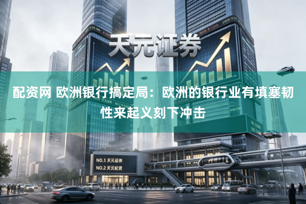 配资网 欧洲银行搞定局：欧洲的银行业有填塞韧性来起义刻下冲击