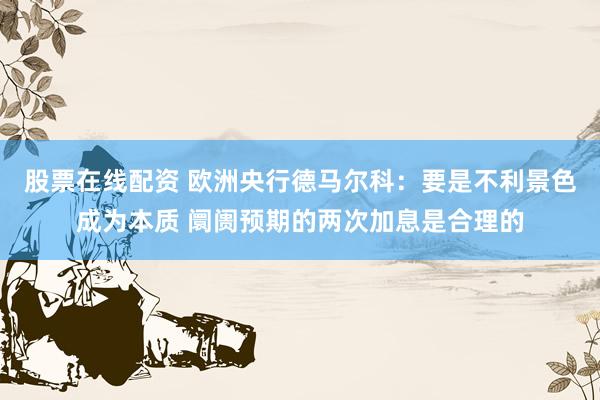 股票在线配资 欧洲央行德马尔科：要是不利景色成为本质 阛阓预期的两次加息是合理的