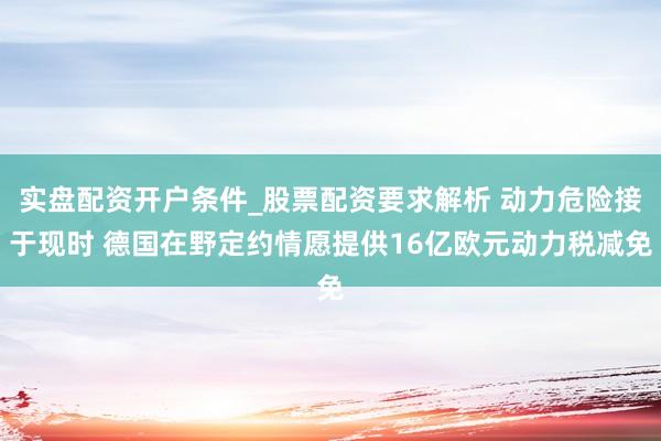 实盘配资开户条件_股票配资要求解析 动力危险接于现时 德国在野定约情愿提供16亿欧元动力税减免