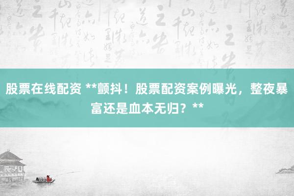 股票在线配资 **颤抖！股票配资案例曝光，整夜暴富还是血本无归？**